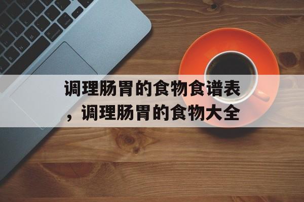 调理肠胃的食物食谱表，调理肠胃的食物大全-第1张图片-