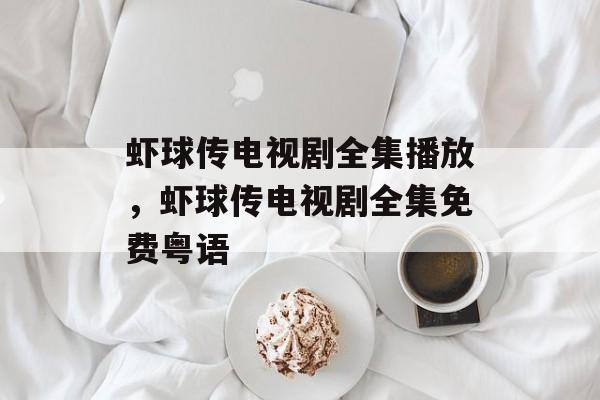 虾球传电视剧全集播放，虾球传电视剧全集免费粤语-第1张图片-
