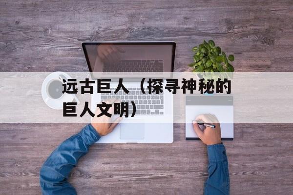 远古巨人（探寻神秘的巨人文明）-第1张图片-