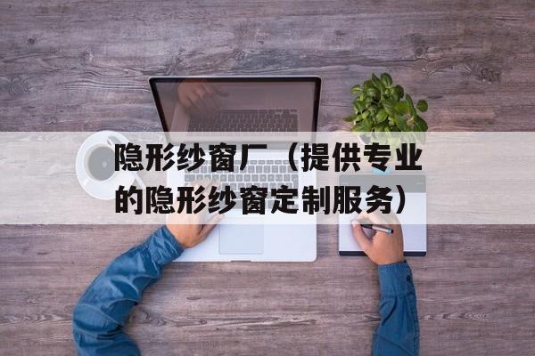 隐形纱窗厂（提供专业的隐形纱窗定制服务）-第1张图片-