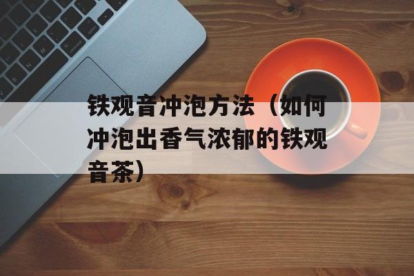 铁观音冲泡方法（如何冲泡出香气浓郁的铁观音茶）-第1张图片-