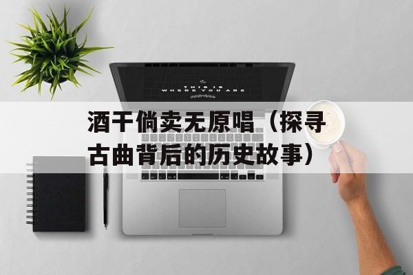 酒干倘卖无原唱（探寻古曲背后的历史故事）-第1张图片-