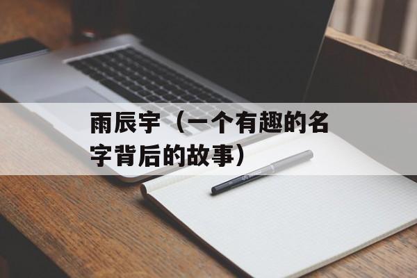 雨辰宇（一个有趣的名字背后的故事）-第1张图片-