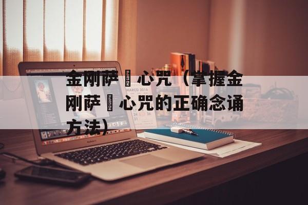 金刚萨埵心咒（掌握金刚萨埵心咒的正确念诵方法）-第1张图片-