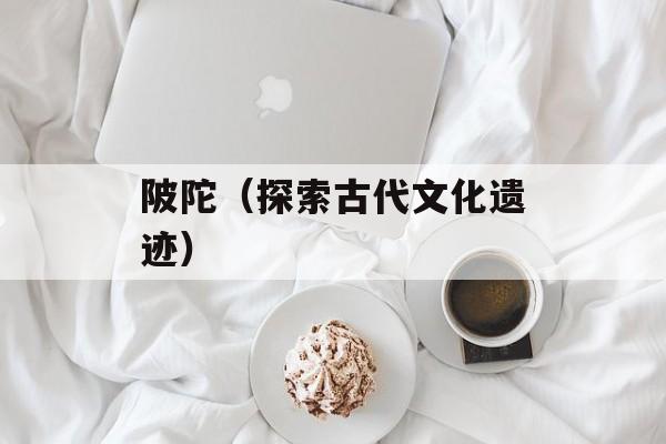 陂陀（探索古代文化遗迹）-第1张图片-