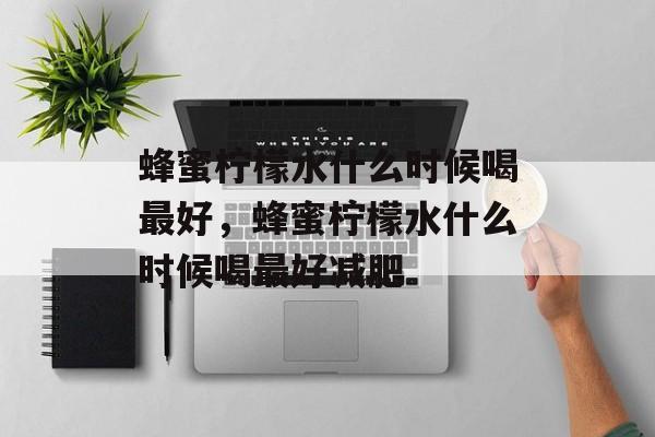 蜂蜜柠檬水什么时候喝最好，蜂蜜柠檬水什么时候喝最好减肥-第1张图片-