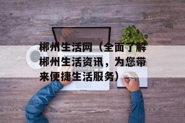 郴州生活网（全面了解郴州生活资讯，为您带来便捷生活服务）-第1张图片-