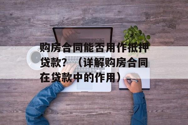 购房合同能否用作抵押贷款？（详解购房合同在贷款中的作用）-第1张图片-