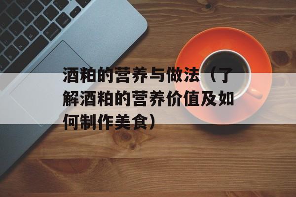 酒粕的营养与做法（了解酒粕的营养价值及如何制作美食）-第1张图片-