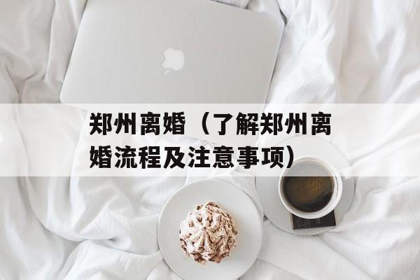 郑州离婚（了解郑州离婚流程及注意事项）-第1张图片-