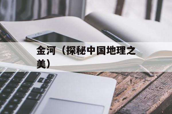 金河（探秘中国地理之美）-第1张图片-