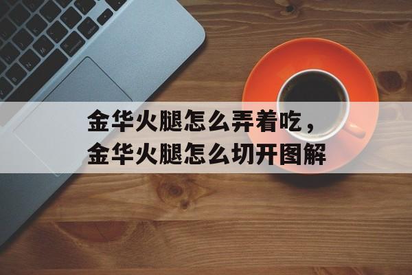 金华火腿怎么弄着吃，金华火腿怎么切开图解-第1张图片-