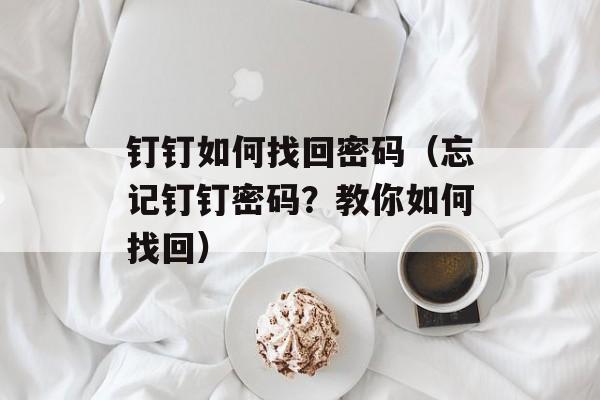 钉钉如何找回密码（忘记钉钉密码？教你如何找回）-第1张图片-