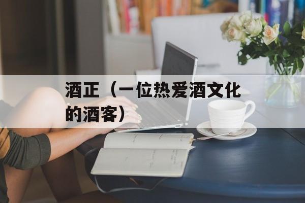 酒正（一位热爱酒文化的酒客）-第1张图片-