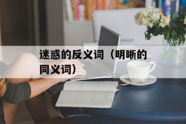 迷惑的反义词（明晰的同义词）-第1张图片-