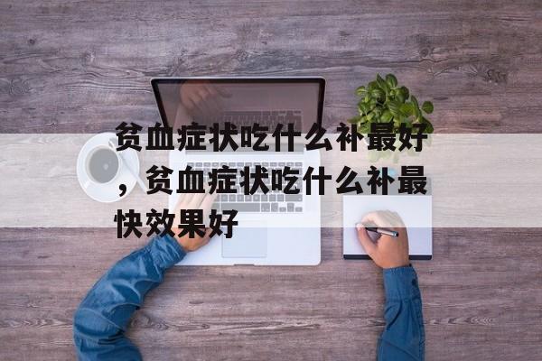 贫血症状吃什么补最好，贫血症状吃什么补最快效果好-第1张图片-