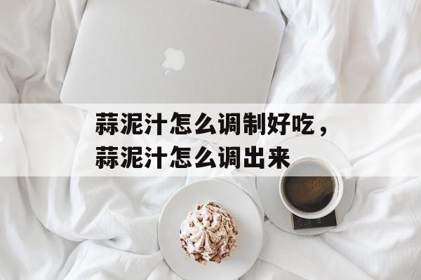 蒜泥汁怎么调制好吃，蒜泥汁怎么调出来-第1张图片-