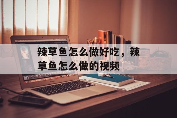 辣草鱼怎么做好吃，辣草鱼怎么做的视频-第1张图片-