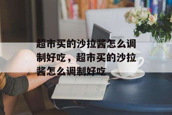 超市买的沙拉酱怎么调制好吃，超市买的沙拉酱怎么调制好吃-第1张图片-
