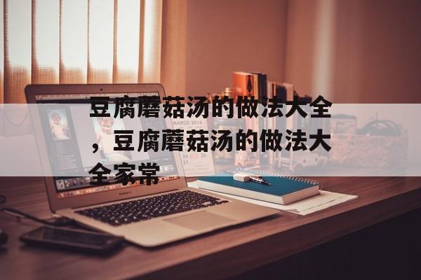 豆腐蘑菇汤的做法大全，豆腐蘑菇汤的做法大全家常-第1张图片-