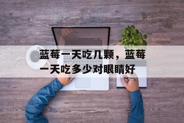 蓝莓一天吃几颗，蓝莓一天吃多少对眼睛好-第1张图片-
