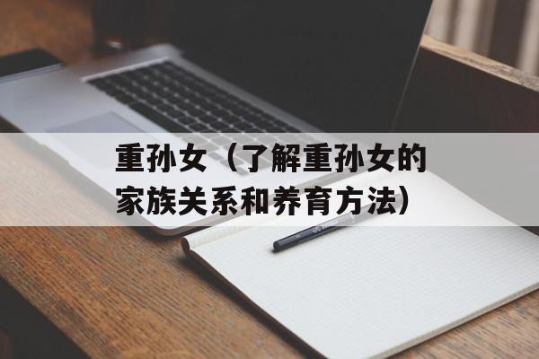 重孙女（了解重孙女的家族关系和养育方法）-第1张图片-