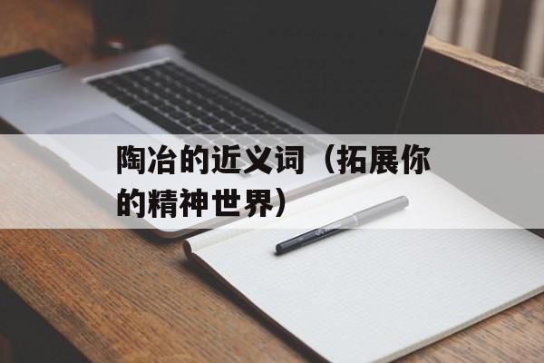 陶冶的近义词（拓展你的精神世界）-第1张图片-