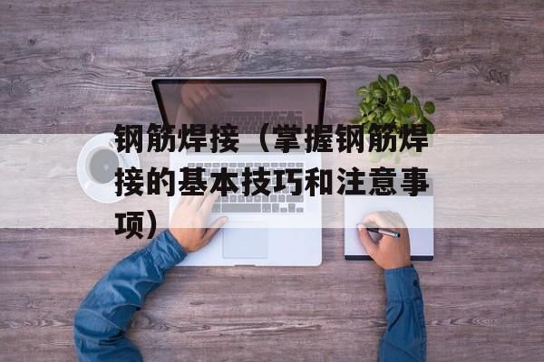 钢筋焊接（掌握钢筋焊接的基本技巧和注意事项）-第1张图片-