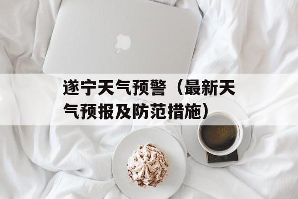 遂宁天气预警（最新天气预报及防范措施）-第1张图片-