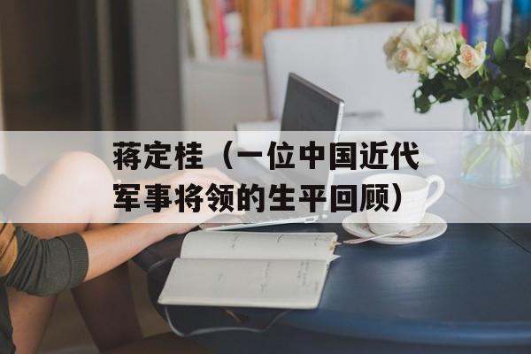 蒋定桂（一位中国近代军事将领的生平回顾）-第1张图片-