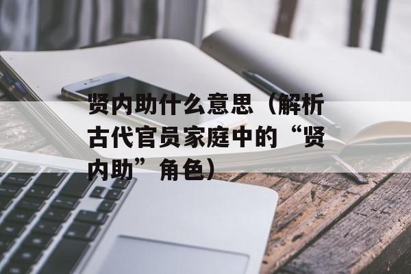 贤内助什么意思（解析古代官员家庭中的“贤内助”角色）-第1张图片-