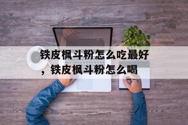铁皮枫斗粉怎么吃最好，铁皮枫斗粉怎么喝-第1张图片-