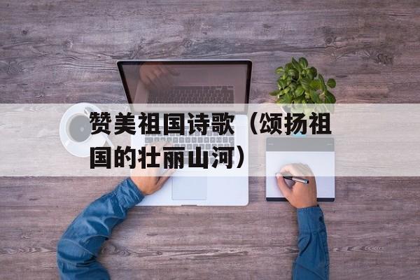 赞美祖国诗歌（颂扬祖国的壮丽山河）-第1张图片-