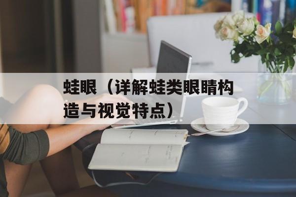 蛙眼（详解蛙类眼睛构造与视觉特点）-第1张图片-