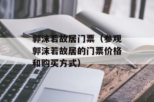 郭沫若故居门票（参观郭沫若故居的门票价格和购买方式）-第1张图片-