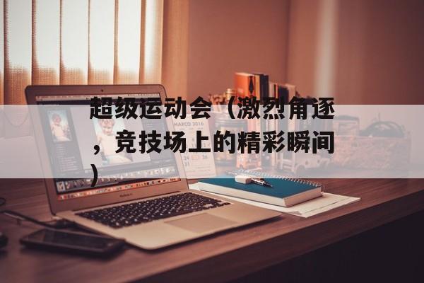 超级运动会（激烈角逐，竞技场上的精彩瞬间）-第1张图片-