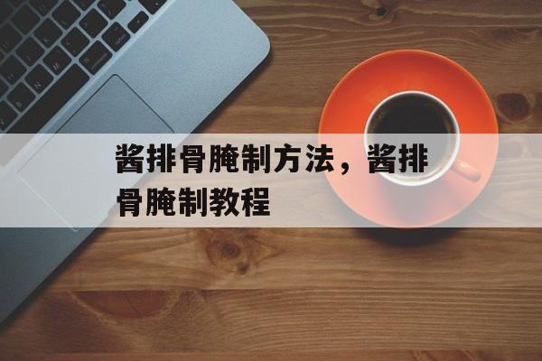酱排骨腌制方法，酱排骨腌制教程-第1张图片-