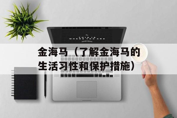 金海马（了解金海马的生活习性和保护措施）-第1张图片-
