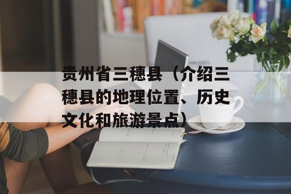 贵州省三穗县（介绍三穗县的地理位置、历史文化和旅游景点）-第1张图片-