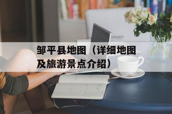 邹平县地图（详细地图及旅游景点介绍）-第1张图片-