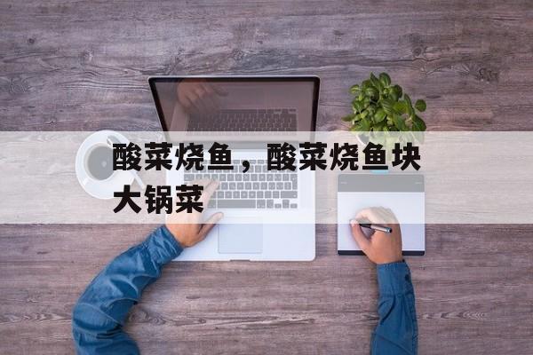 酸菜烧鱼，酸菜烧鱼块大锅菜-第1张图片-