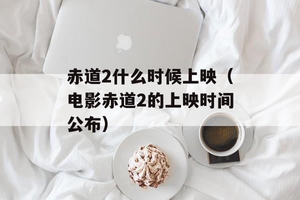 赤道2什么时候上映（电影赤道2的上映时间公布）-第1张图片-