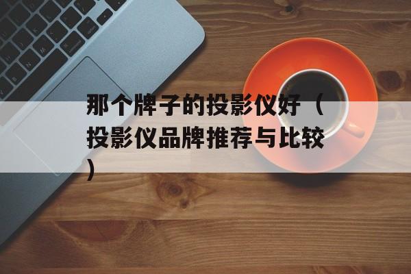 那个牌子的投影仪好（投影仪品牌推荐与比较）-第1张图片-