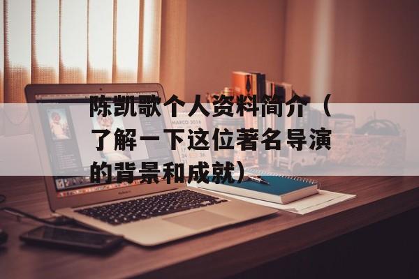 陈凯歌个人资料简介（了解一下这位著名导演的背景和成就）-第1张图片-
