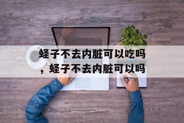 蛏子不去内脏可以吃吗，蛏子不去内脏可以吗-第1张图片-