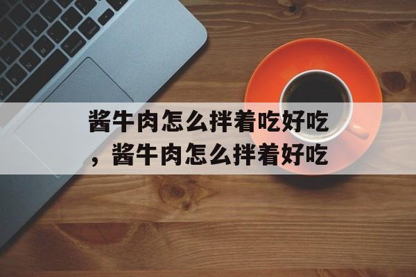 酱牛肉怎么拌着吃好吃，酱牛肉怎么拌着好吃-第1张图片-