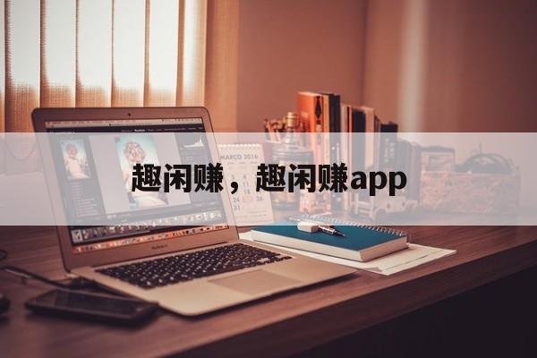 趣闲赚，趣闲赚app-第1张图片-