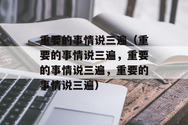 重要的事情说三遍（重要的事情说三遍，重要的事情说三遍，重要的事情说三遍）-第1张图片-