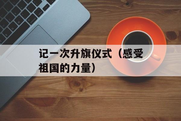 记一次升旗仪式（感受祖国的力量）-第1张图片-