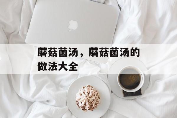 蘑菇菌汤，蘑菇菌汤的做法大全-第1张图片-